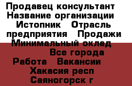 Продавец-консультант › Название организации ­ Истопник › Отрасль предприятия ­ Продажи › Минимальный оклад ­ 60 000 - Все города Работа » Вакансии   . Хакасия респ.,Саяногорск г.